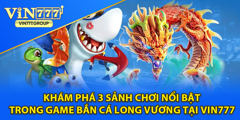 Khám phá 3 sảnh chơi nổi bật trong game bắn cá Long Vương tại Vin777