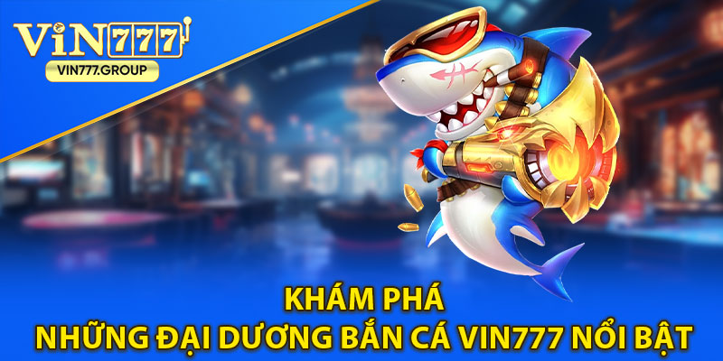 Khám phá những đại dương bắn cá Vin777 nổi bật mà bạn không thể bỏ qua